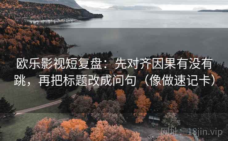 欧乐影视短复盘：先对齐因果有没有跳，再把标题改成问句（像做速记卡）