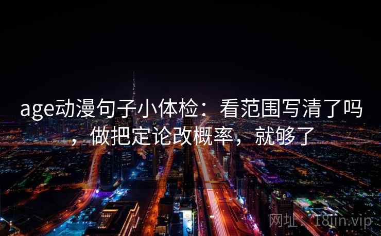 age动漫句子小体检：看范围写清了吗，做把定论改概率，就够了