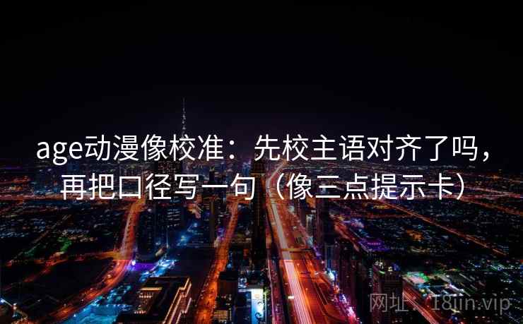 age动漫像校准：先校主语对齐了吗，再把口径写一句（像三点提示卡）