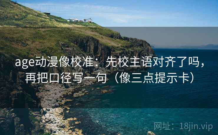 age动漫像校准：先校主语对齐了吗，再把口径写一句（像三点提示卡）