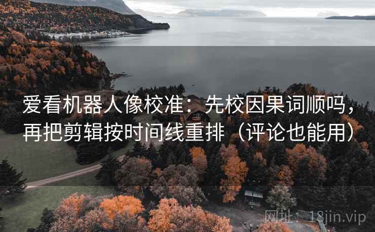 爱看机器人像校准：先校因果词顺吗，再把剪辑按时间线重排（评论也能用）