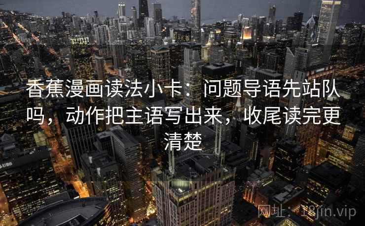 香蕉漫画读法小卡：问题导语先站队吗，动作把主语写出来，收尾读完更清楚