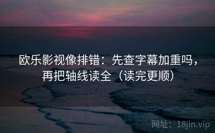 欧乐影视像排错：先查字幕加重吗，再把轴线读全（读完更顺）