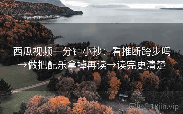 西瓜视频一分钟小抄：看推断跨步吗→做把配乐拿掉再读→读完更清楚