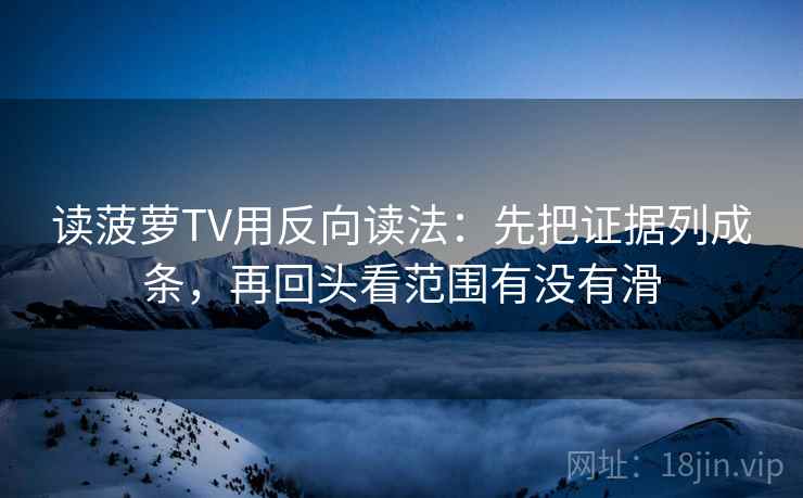 读菠萝TV用反向读法：先把证据列成条，再回头看范围有没有滑