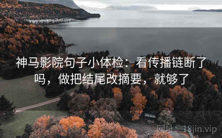 神马影院句子小体检：看传播链断了吗，做把结尾改摘要，就够了
