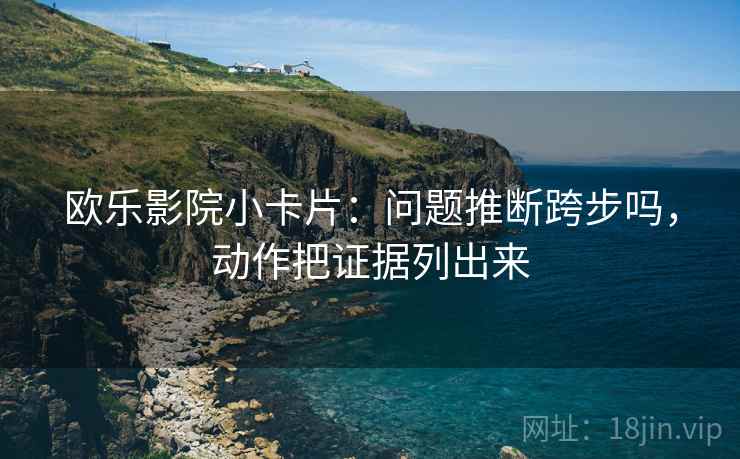 欧乐影院小卡片：问题推断跨步吗，动作把证据列出来