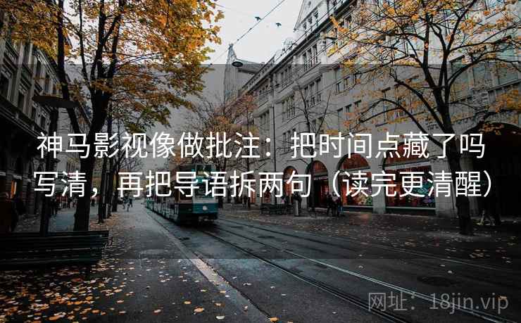 神马影视像做批注：把时间点藏了吗写清，再把导语拆两句（读完更清醒）