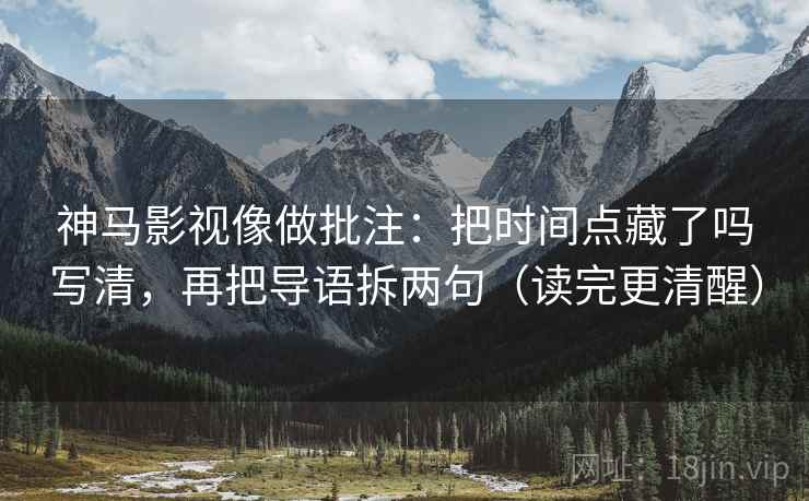 神马影视像做批注：把时间点藏了吗写清，再把导语拆两句（读完更清醒）