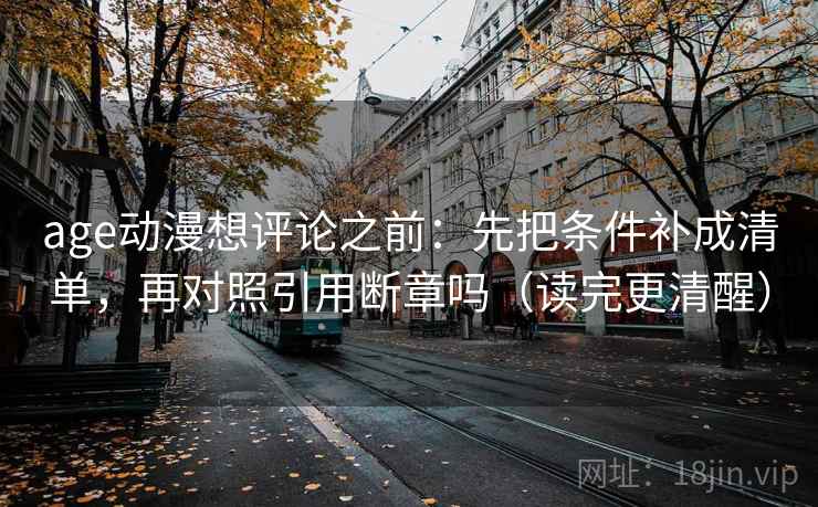 age动漫想评论之前：先把条件补成清单，再对照引用断章吗（读完更清醒）
