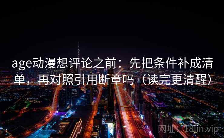 age动漫想评论之前：先把条件补成清单，再对照引用断章吗（读完更清醒）