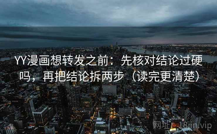 YY漫画想转发之前：先核对结论过硬吗，再把结论拆两步（读完更清楚）