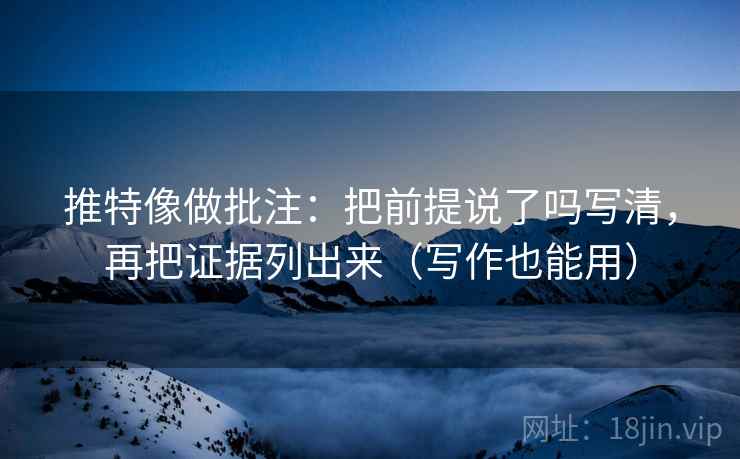 推特像做批注：把前提说了吗写清，再把证据列出来（写作也能用）