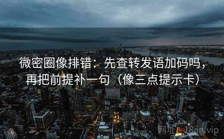 微密圈像排错：先查转发语加码吗，再把前提补一句（像三点提示卡）