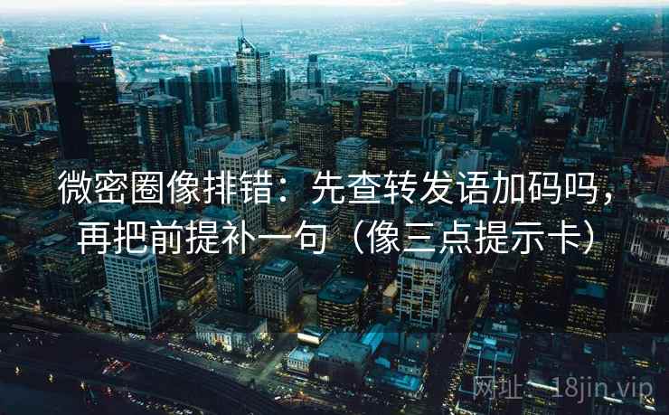 微密圈像排错：先查转发语加码吗，再把前提补一句（像三点提示卡）