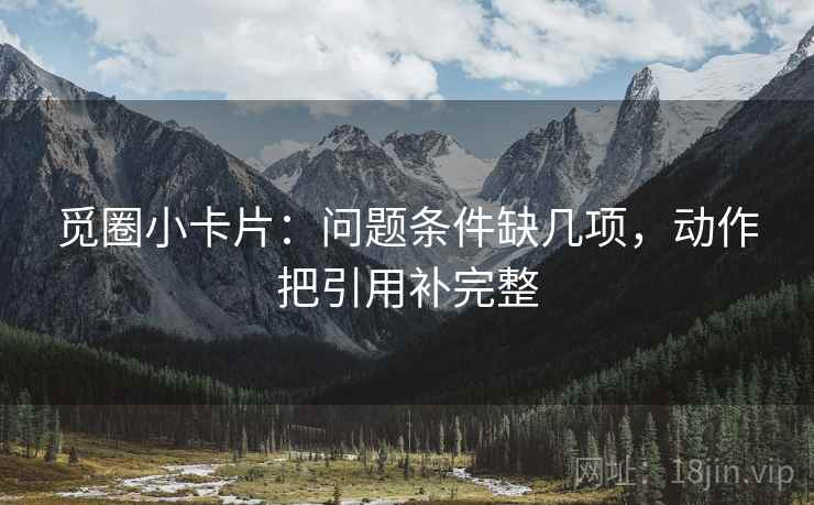 觅圈小卡片：问题条件缺几项，动作把引用补完整