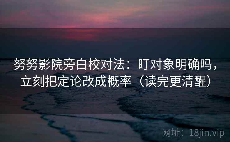 努努影院旁白校对法：盯对象明确吗，立刻把定论改成概率（读完更清醒）