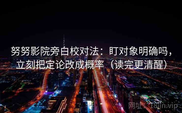 努努影院旁白校对法：盯对象明确吗，立刻把定论改成概率（读完更清醒）