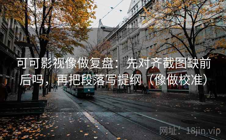 可可影视像做复盘：先对齐截图缺前后吗，再把段落写提纲（像做校准）