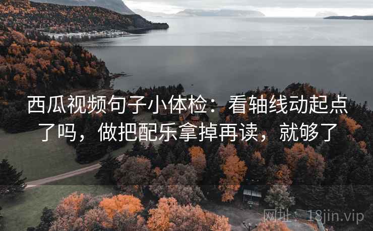 西瓜视频句子小体检：看轴线动起点了吗，做把配乐拿掉再读，就够了
