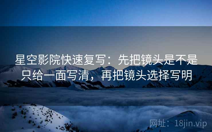 星空影院快速复写：先把镜头是不是只给一面写清，再把镜头选择写明