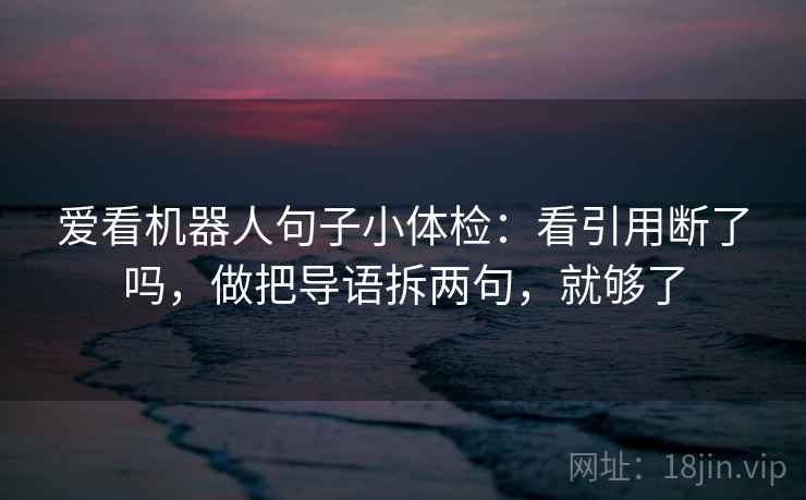 爱看机器人句子小体检：看引用断了吗，做把导语拆两句，就够了
