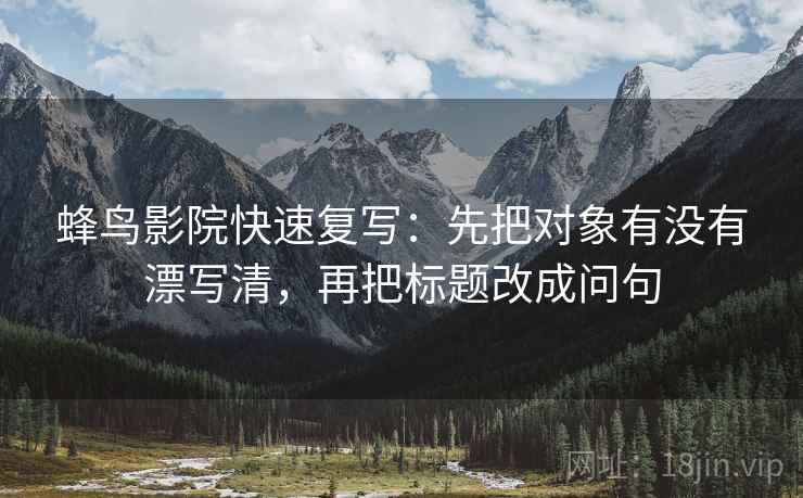 蜂鸟影院快速复写：先把对象有没有漂写清，再把标题改成问句