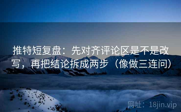 推特短复盘：先对齐评论区是不是改写，再把结论拆成两步（像做三连问）