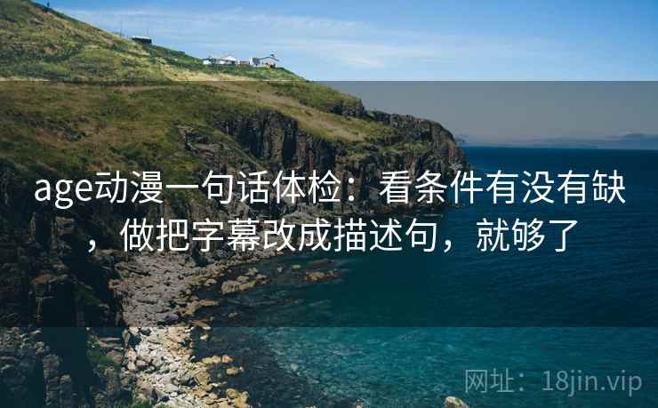 age动漫一句话体检：看条件有没有缺，做把字幕改成描述句，就够了