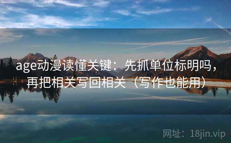 age动漫读懂关键：先抓单位标明吗，再把相关写回相关（写作也能用）