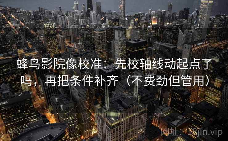 蜂鸟影院像校准：先校轴线动起点了吗，再把条件补齐（不费劲但管用）