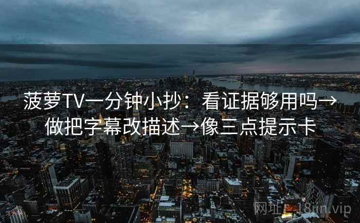 菠萝TV一分钟小抄:看证据够用吗→做把字幕改描述→像三点提示卡 菠萝TV一分钟小抄:看证据够用吗→做把字幕改描述→像三点提示卡