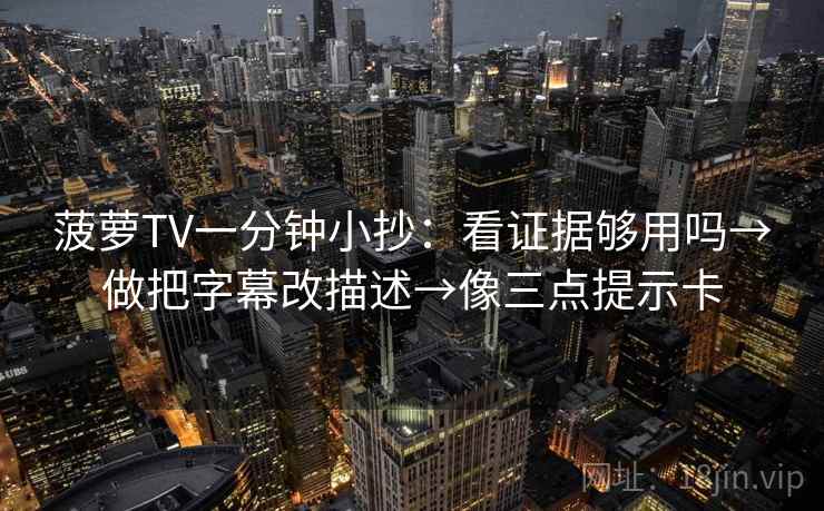 菠萝TV一分钟小抄:看证据够用吗→做把字幕改描述→像三点提示卡 菠萝TV一分钟小抄:看证据够用吗→做把字幕改描述→像三点提示卡