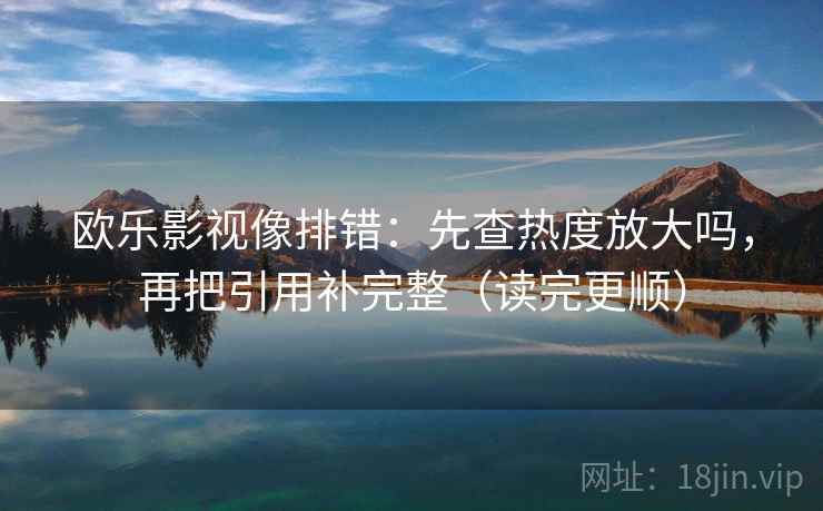 欧乐影视像排错：先查热度放大吗，再把引用补完整（读完更顺）