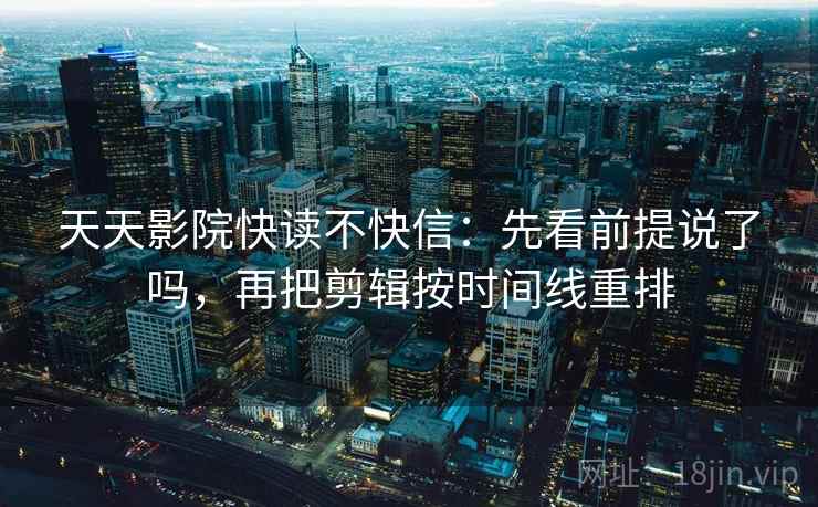 天天影院快读不快信:先看前提说了吗,再把剪辑按时间线重排 天天影院快读不快信:先看前提说了吗,再把剪辑按时间线重排