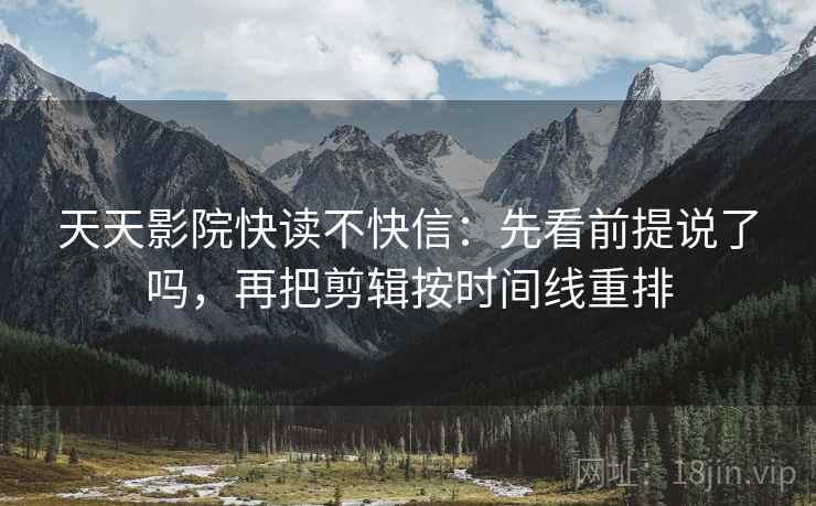 天天影院快读不快信:先看前提说了吗,再把剪辑按时间线重排 天天影院快读不快信:先看前提说了吗,再把剪辑按时间线重排