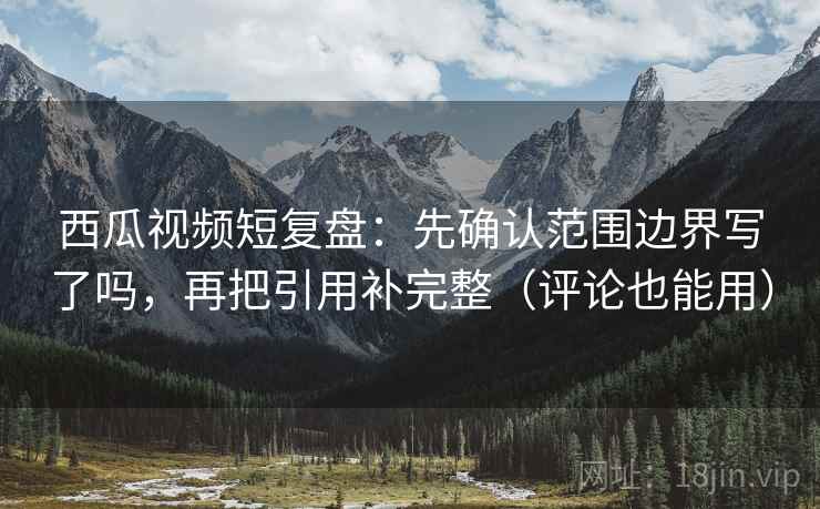 西瓜视频短复盘:先确认范围边界写了吗,再把引用补完整(评论也能用) 西瓜视频短复盘:先确认范围边界写了吗,再把引用补完整(评论也能用)