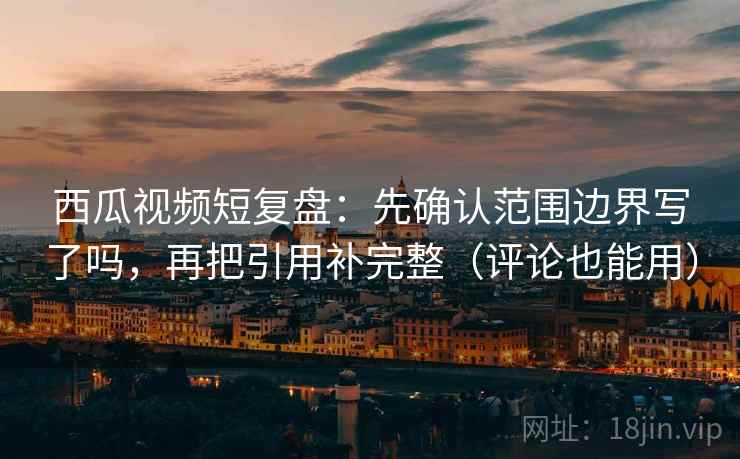 西瓜视频短复盘:先确认范围边界写了吗,再把引用补完整(评论也能用) 西瓜视频短复盘:先确认范围边界写了吗,再把引用补完整(评论也能用)