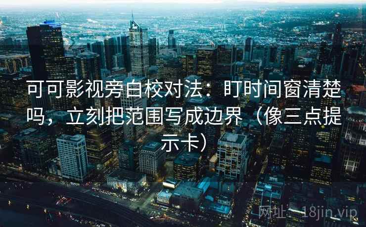 可可影视旁白校对法:盯时间窗清楚吗,立刻把范围写成边界(像三点提示卡) 可可影视旁白校对法:盯时间窗清楚吗,立刻把范围写成边界(像三点提示卡)