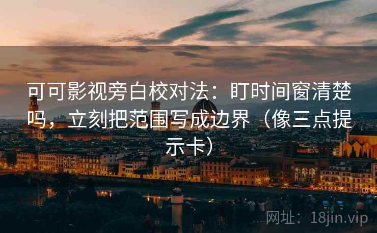 可可影视旁白校对法:盯时间窗清楚吗,立刻把范围写成边界(像三点提示卡) 可可影视旁白校对法:盯时间窗清楚吗,立刻把范围写成边界(像三点提示卡)