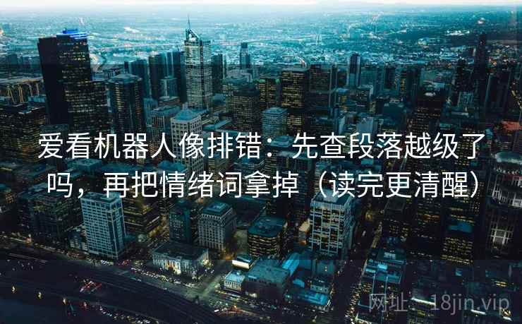 爱看机器人像排错:先查段落越级了吗,再把情绪词拿掉(读完更清醒) 爱看机器人像排错:先查段落越级了吗,再把情绪词拿掉(读完更清醒)