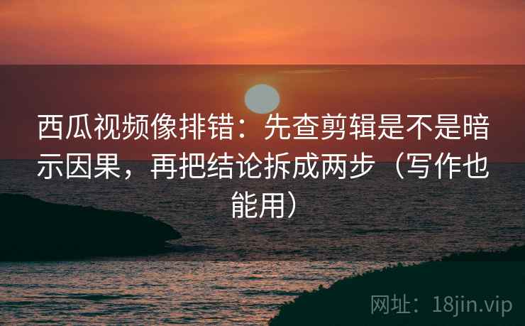 西瓜视频像排错:先查剪辑是不是暗示因果,再把结论拆成两步(写作也能用) 西瓜视频像排错:先查剪辑是不是暗示因果,再把结论拆成两步(写作也能用)