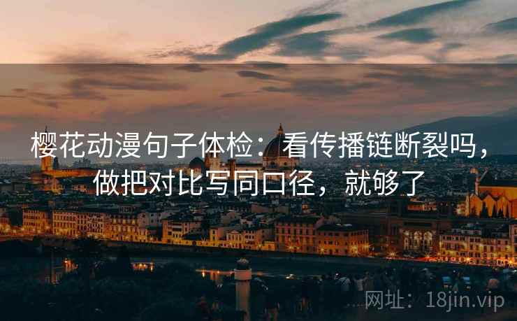 樱花动漫句子体检:看传播链断裂吗,做把对比写同口径,就够了 樱花动漫句子体检:看传播链断裂吗,做把对比写同口径,就够了
