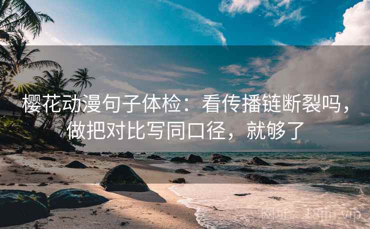 樱花动漫句子体检:看传播链断裂吗,做把对比写同口径,就够了 樱花动漫句子体检:看传播链断裂吗,做把对比写同口径,就够了