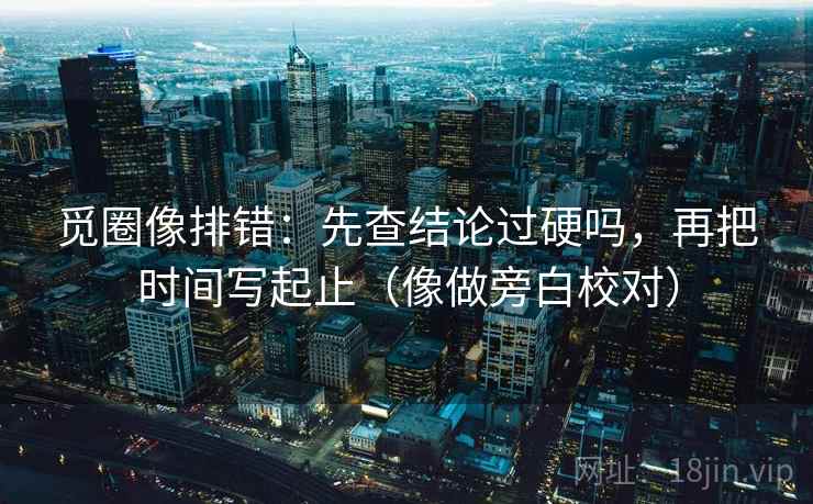 觅圈像排错:先查结论过硬吗,再把时间写起止(像做旁白校对) 觅圈像排错:先查结论过硬吗,再把时间写起止(像做旁白校对)