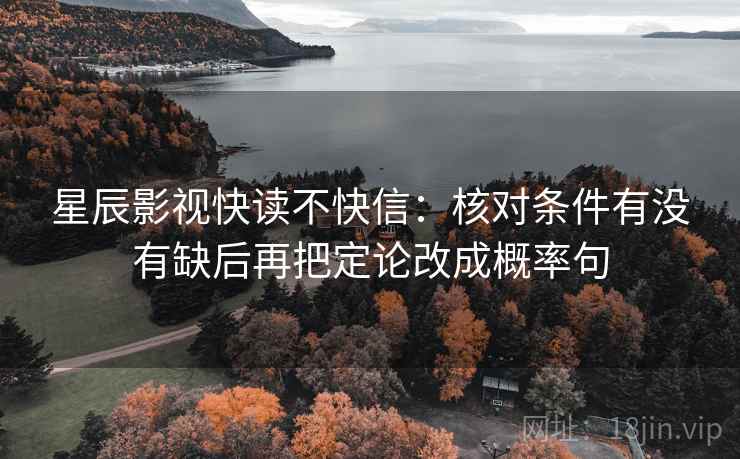 星辰影视快读不快信:核对条件有没有缺后再把定论改成概率句 星辰影视快读不快信:核对条件有没有缺后再把定论改成概率句