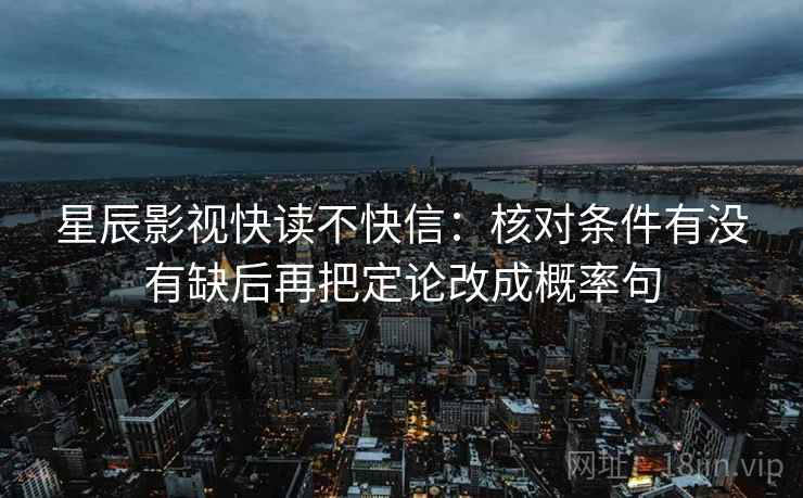 星辰影视快读不快信:核对条件有没有缺后再把定论改成概率句 星辰影视快读不快信:核对条件有没有缺后再把定论改成概率句