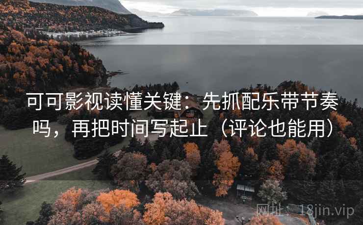 可可影视读懂关键:先抓配乐带节奏吗,再把时间写起止(评论也能用) 可可影视读懂关键:先抓配乐带节奏吗,再把时间写起止(评论也能用)