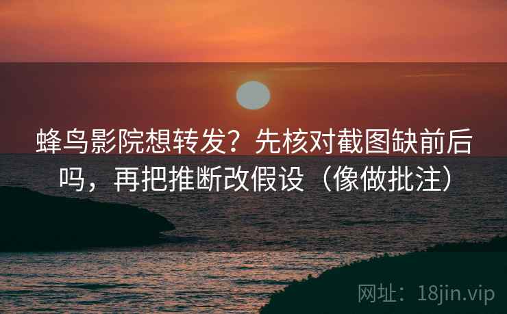 蜂鸟影院想转发?先核对截图缺前后吗,再把推断改假设(像做批注) 蜂鸟影院想转发?先核对截图缺前后吗,再把推断改假设(像做批注)