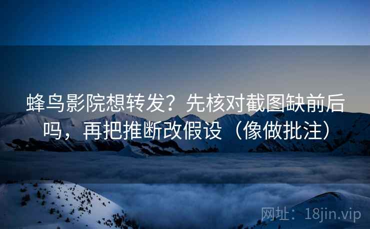 蜂鸟影院想转发?先核对截图缺前后吗,再把推断改假设(像做批注) 蜂鸟影院想转发?先核对截图缺前后吗,再把推断改假设(像做批注)